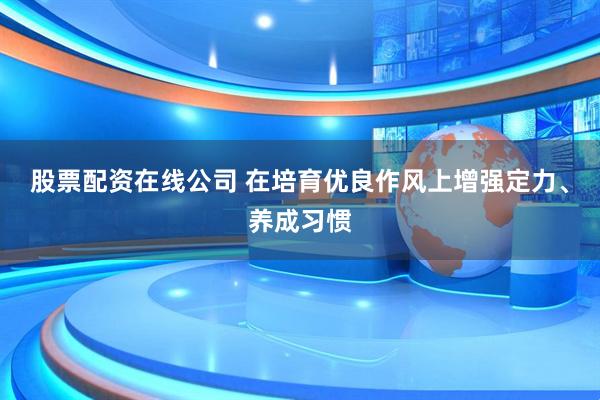 股票配资在线公司 在培育优良作风上增强定力、养成习惯
