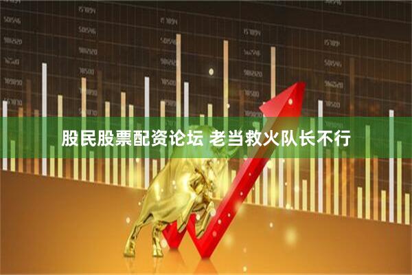 股民股票配资论坛 老当救火队长不行