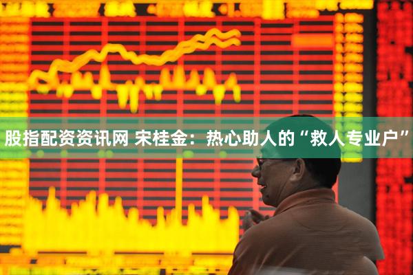 股指配资资讯网 宋桂金：热心助人的“救人专业户”