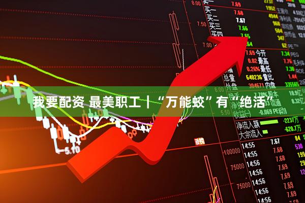 我要配资 最美职工｜“万能蛟”有“绝活”