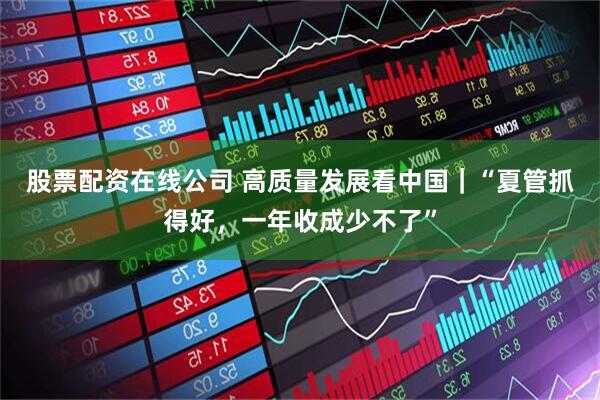 股票配资在线公司 高质量发展看中国｜“夏管抓得好，一年收成少不了”