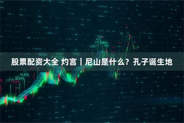 股票配资大全 灼言｜尼山是什么？孔子诞生地