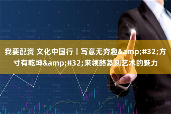 我要配资 文化中国行｜写意无穷趣&#32;方寸有乾坤&#32;来领略篆刻艺术的魅力