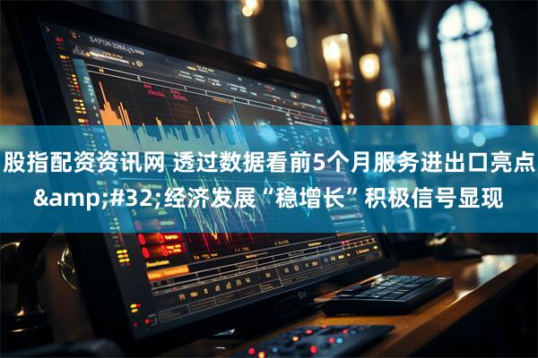 股指配资资讯网 透过数据看前5个月服务进出口亮点&#32;经济发展“稳增长”积极信号显现