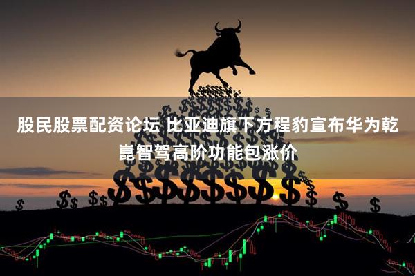 股民股票配资论坛 比亚迪旗下方程豹宣布华为乾崑智驾高阶功能包涨价
