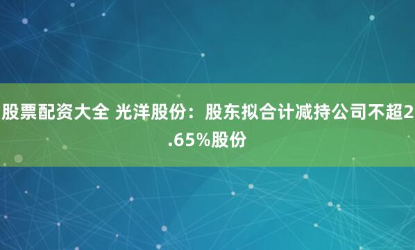 股票配资大全 光洋股份：股东拟合计减持公司不超2.65%股份