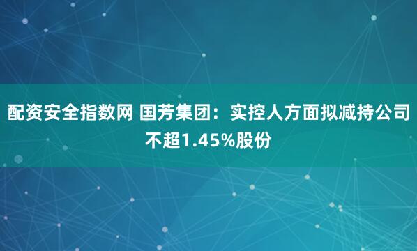 配资安全指数网 国芳集团：实控人方面拟减持公司不超1.45%股份