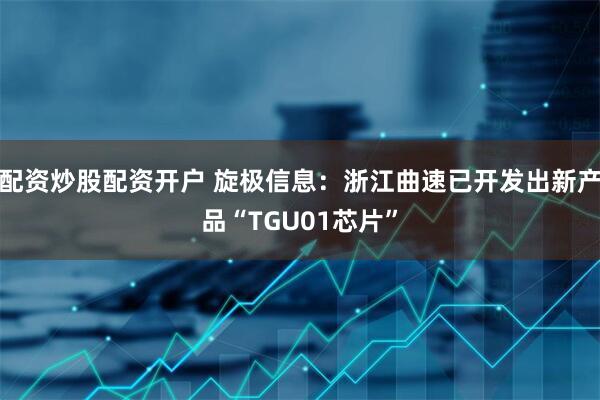配资炒股配资开户 旋极信息：浙江曲速已开发出新产品“TGU01芯片”