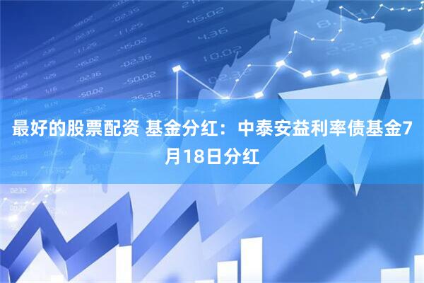最好的股票配资 基金分红：中泰安益利率债基金7月18日分红