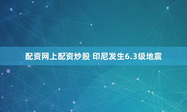 配资网上配资炒股 印尼发生6.3级地震