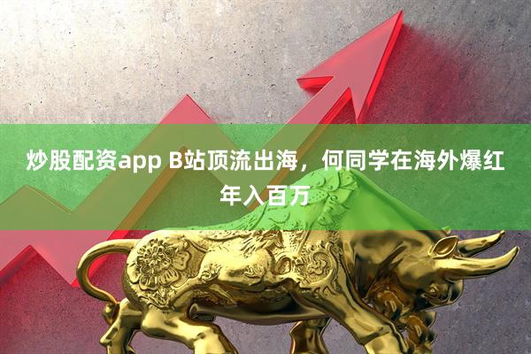 炒股配资app B站顶流出海，何同学在海外爆红年入百万