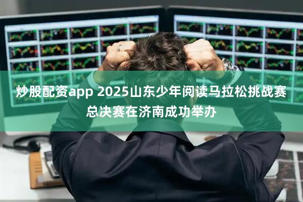 炒股配资app 2025山东少年阅读马拉松挑战赛总决赛在济南成功举办
