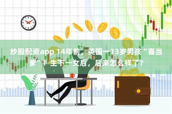 炒股配资app 14年前，英国一13岁男孩“喜当爹”！生下一女后，后来怎么样了？