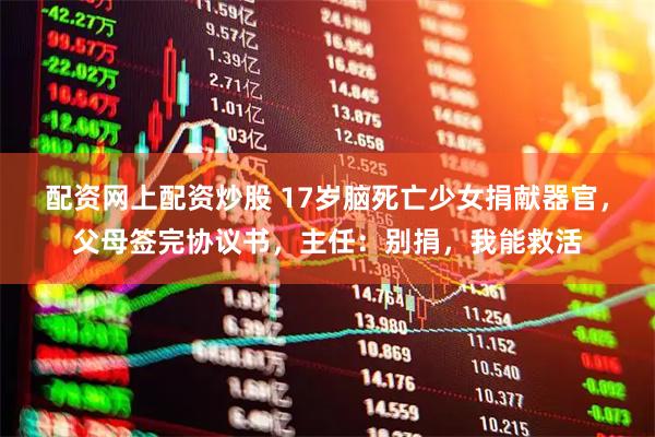 配资网上配资炒股 17岁脑死亡少女捐献器官，父母签完协议书，主任：别捐，我能救活