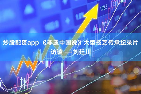 炒股配资app 《非遗中国说》大型技艺传承纪录片访谈 ——刘廷川