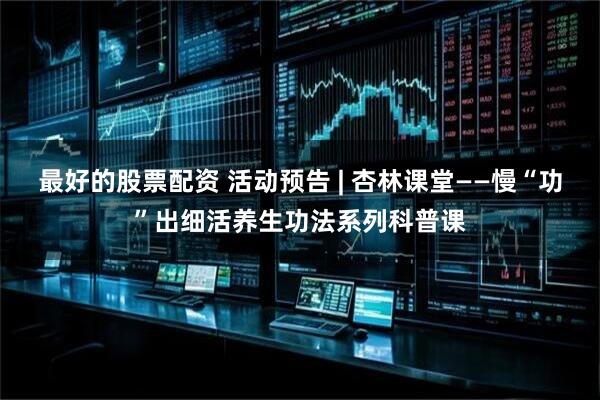 最好的股票配资 活动预告 | 杏林课堂——慢“功”出细活养生功法系列科普课
