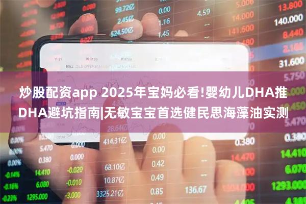 炒股配资app 2025年宝妈必看!婴幼儿DHA推DHA避坑指南|无敏宝宝首选健民思海藻油实测