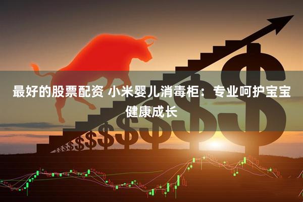 最好的股票配资 小米婴儿消毒柜：专业呵护宝宝健康成长