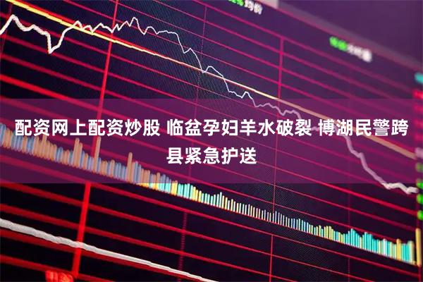 配资网上配资炒股 临盆孕妇羊水破裂 博湖民警跨县紧急护送