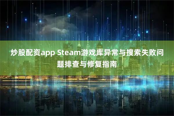 炒股配资app Steam游戏库异常与搜索失败问题排查与修复指南