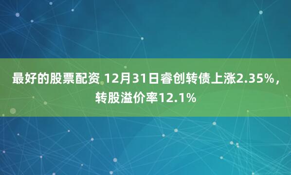 最好的股票配资 12月31日睿创转债上涨2.35%，转股溢价率12.1%