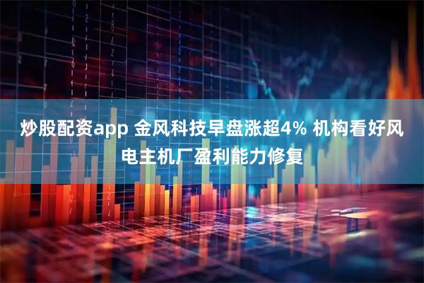炒股配资app 金风科技早盘涨超4% 机构看好风电主机厂盈利能力修复