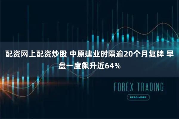 配资网上配资炒股 中原建业时隔逾20个月复牌 早盘一度飙升近64%