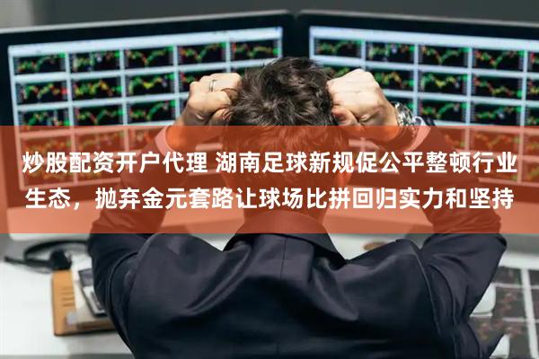 炒股配资开户代理 湖南足球新规促公平整顿行业生态，抛弃金元套路让球场比拼回归实力和坚持