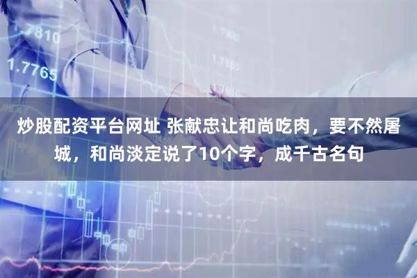 炒股配资平台网址 张献忠让和尚吃肉，要不然屠城，和尚淡定说了10个字，成千古名句
