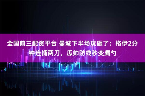 全国前三配资平台 曼城下半场玩砸了：格伊2分钟连捅两刀，瓜帅防线秒变漏勺