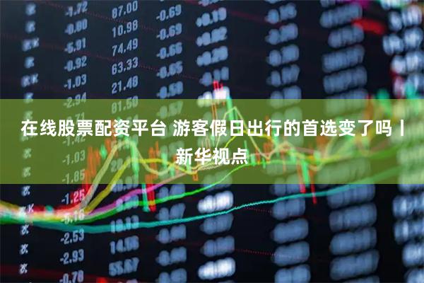 在线股票配资平台 游客假日出行的首选变了吗丨新华视点