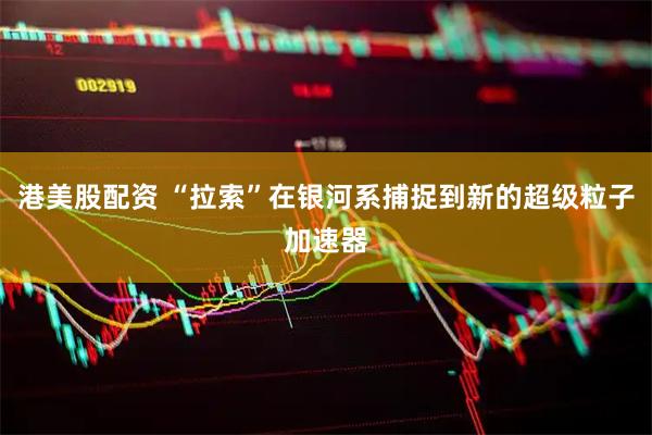 港美股配资 “拉索”在银河系捕捉到新的超级粒子加速器