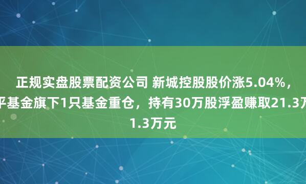正规实盘股票配资公司 新城控股股价涨5.04%，太平基金旗下1只基金重仓，持有30万股浮盈赚取21.3万元
