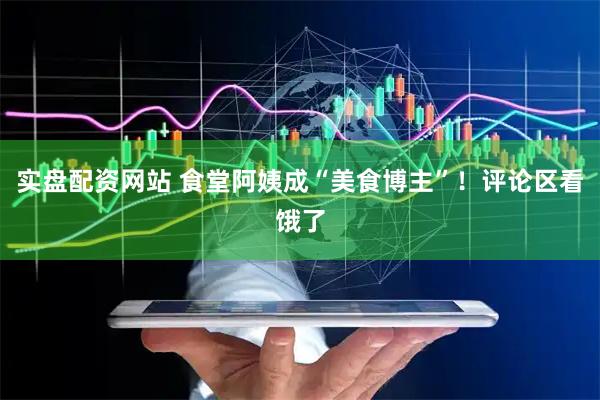 实盘配资网站 食堂阿姨成“美食博主”！评论区看饿了