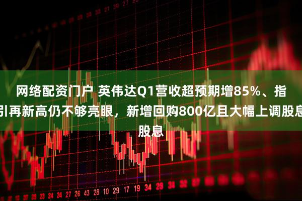 网络配资门户 英伟达Q1营收超预期增85%、指引再新高仍不够亮眼，新增回购800亿且大幅上调股息