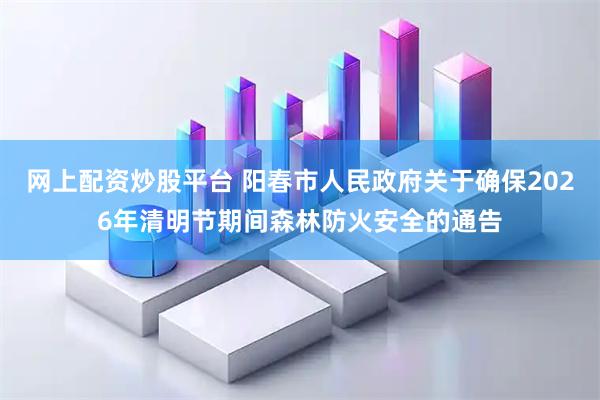 网上配资炒股平台 阳春市人民政府关于确保2026年清明节期间森林防火安全的通告