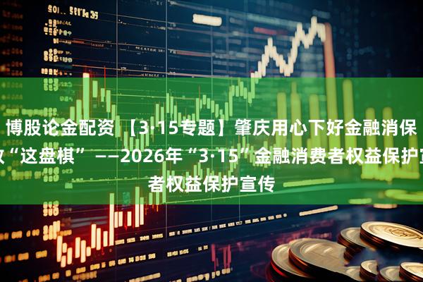 博股论金配资 【3·15专题】肇庆用心下好金融消保宣教“这盘棋” ——2026年“3·15”金融消费者权益保护宣传