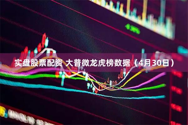 实盘股票配资 大普微龙虎榜数据（4月30日）