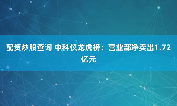 配资炒股查询 中科仪龙虎榜：营业部净卖出1.72亿元